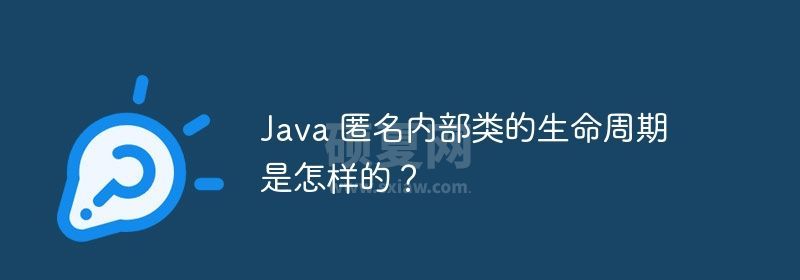 Java 匿名内部类的生命周期是怎样的？