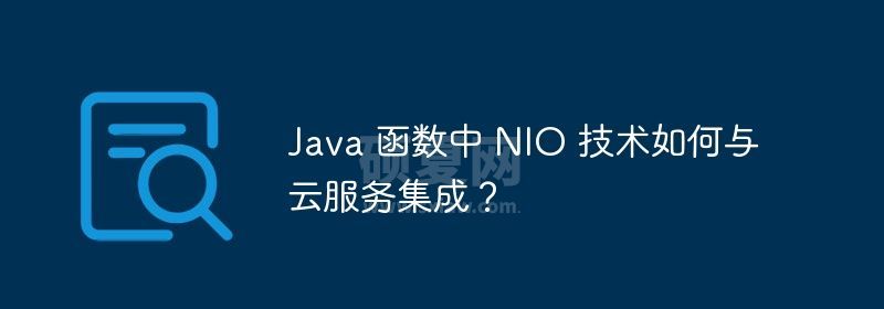 Java 函数中 NIO 技术如何与云服务集成？