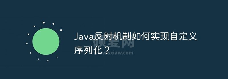 Java反射机制如何实现自定义序列化？