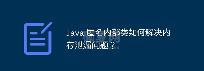 Java 匿名内部类如何解决内存泄漏问题？