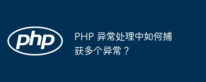 PHP 异常处理中如何捕获多个异常？