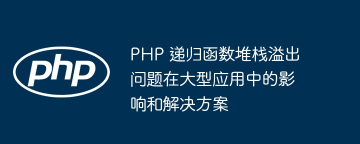 PHP 递归函数堆栈溢出问题在大型应用中的影响和解决方案