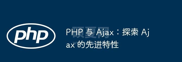 PHP 与 Ajax：探索 Ajax 的先进特性