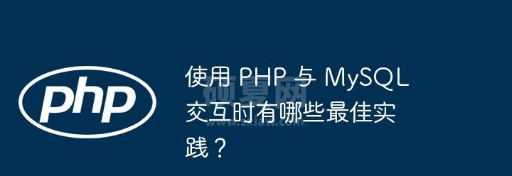 使用 PHP 与 MySQL 交互时有哪些最佳实践？