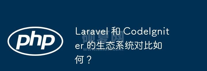 Laravel 和 CodeIgniter 的生态系统对比如何？