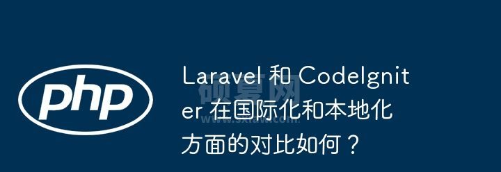 Laravel 和 CodeIgniter 在国际化和本地化方面的对比如何？