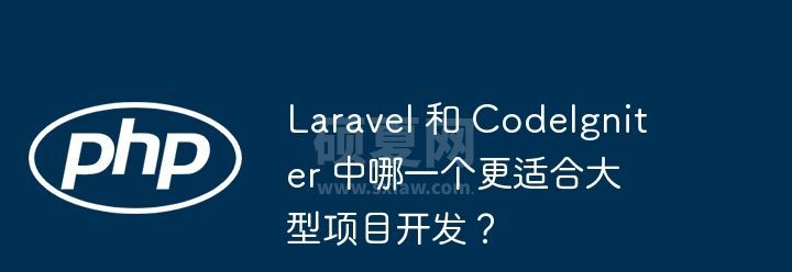 Laravel 和 CodeIgniter 中哪一个更适合大型项目开发？