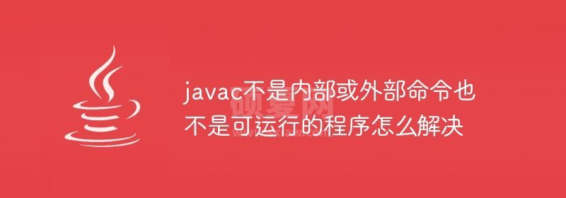 javac不是内部或外部命令也不是可运行的程序