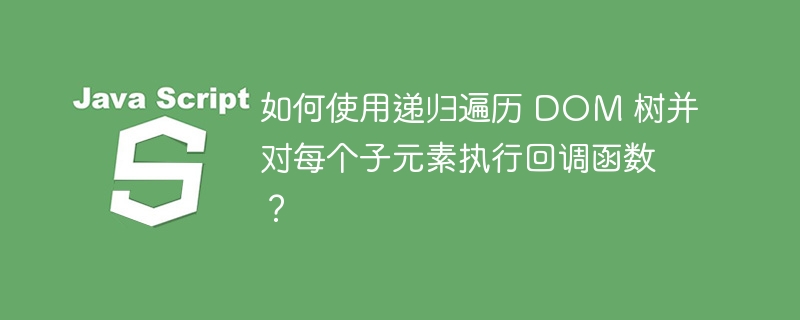 如何使用递归遍历 DOM 树并对每个子元素执行回调函数？