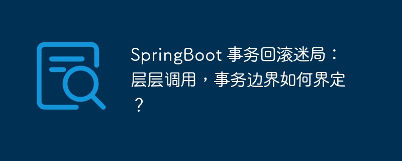 SpringBoot 事务回滚迷局：层层调用，事务边界如何界定？