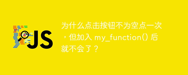 为什么点击按钮不为空点一次，但加入 my_function() 后就不会了？