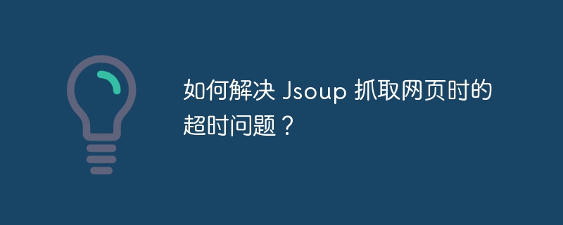 如何解决 Jsoup 抓取网页时的超时问题？