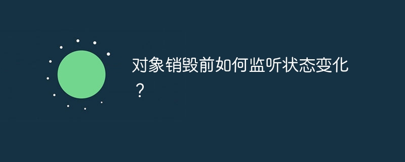 对象销毁前如何监听状态变化？