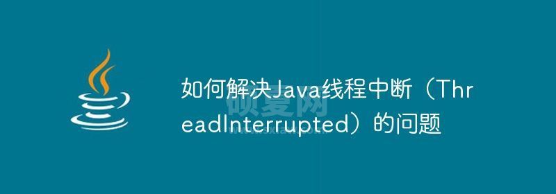 如何解决Java线程中断（ThreadInterrupted）的问题