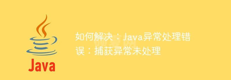 如何解决：Java异常处理错误：捕获异常未处理