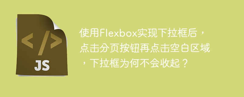 使用Flexbox实现下拉框后，点击分页按钮再点击空白区域，下拉框为何不会收起？