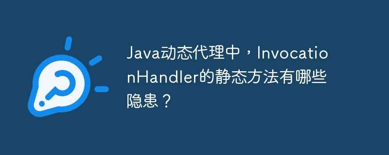 Java动态代理中，InvocationHandler的静态方法有哪些隐患？