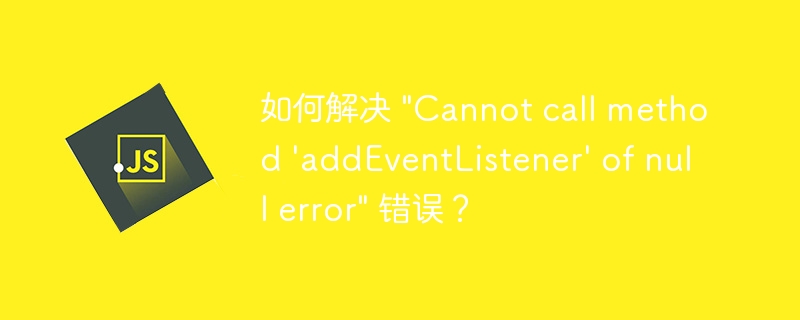 如何解决 \&quot;Cannot call method \'addEventListener\' of null error\&quot; 错误？