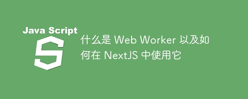 什么是 Web Worker 以及如何在 NextJS 中使用它