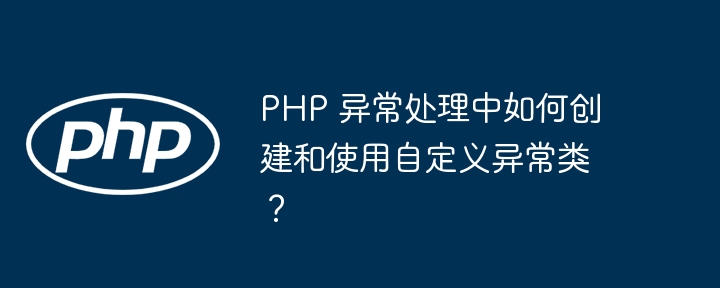 PHP 异常处理中如何创建和使用自定义异常类？