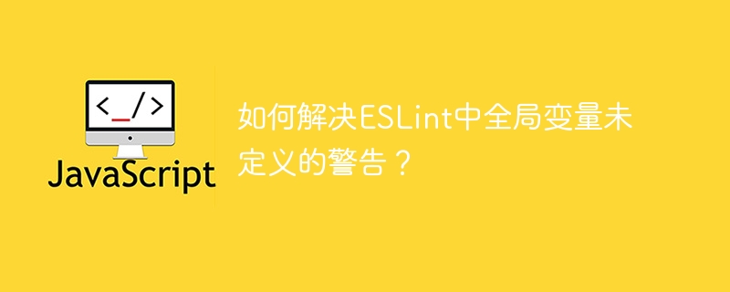 如何解决ESLint中全局变量未定义的警告？