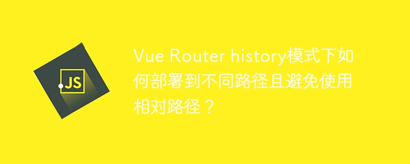 Vue Router history模式下如何部署到不同路径且避免使用相对路径？