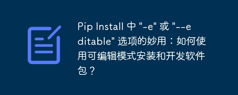 Pip Install 中 &quot;-e&quot; 或 &quot;--editable&quot; 选项的妙用：如何使用可编辑模式安装和开发软件包？