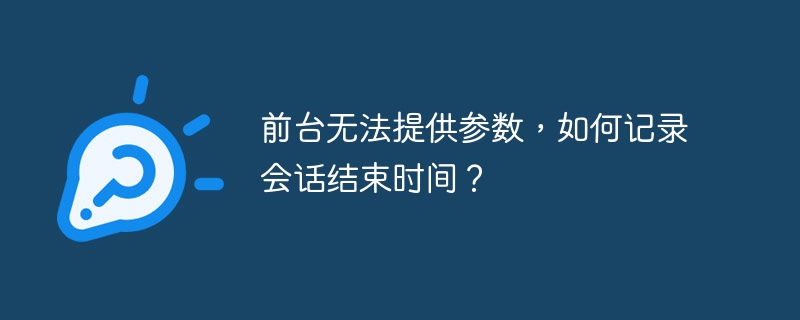 前台无法提供参数，如何记录会话结束时间？