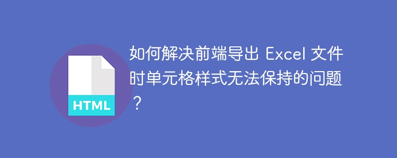 如何解决前端导出 Excel 文件时单元格样式无法保持的问题？