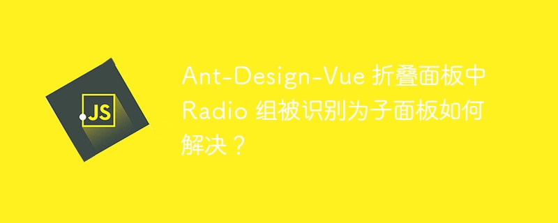 Ant-Design-Vue 折叠面板中 Radio 组被识别为子面板如何解决？