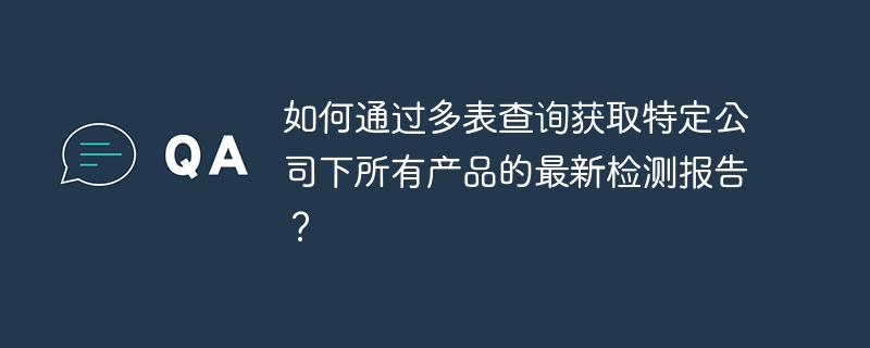 如何通过多表查询获取特定公司下所有产品的最新检测报告？