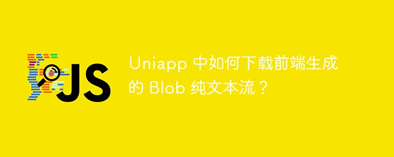 Uniapp 中如何下载前端生成的 Blob 纯文本流？