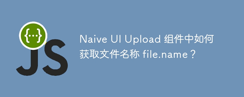 Naive UI Upload 组件中如何获取文件名称 file.name？