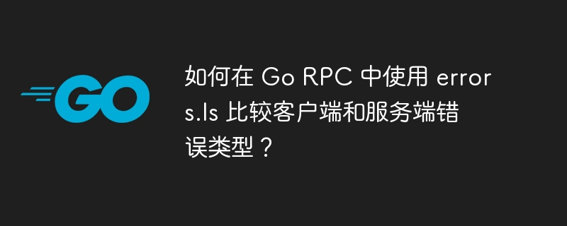 如何在 Go RPC 中使用 errors.Is 比较客户端和服务端错误类型？