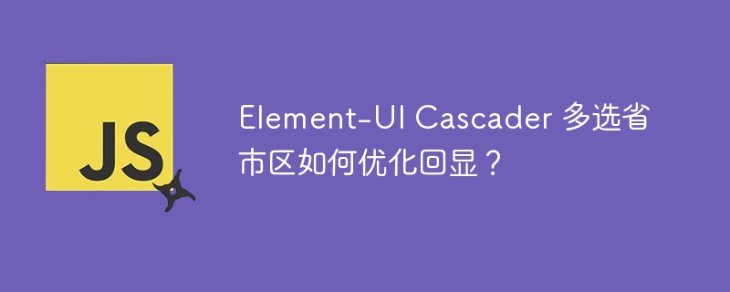 Element-UI Cascader 多选省市区如何优化回显？