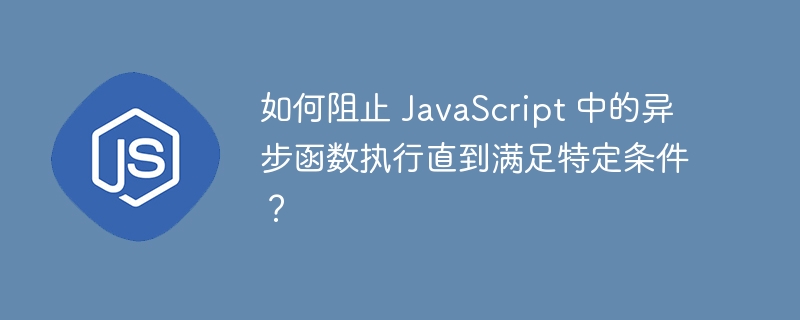 如何阻止 JavaScript 中的异步函数执行直到满足特定条件？