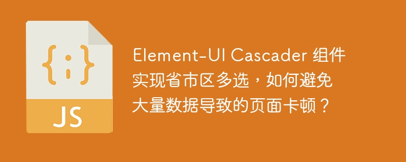 Element-UI Cascader 组件实现省市区多选，如何避免大量数据导致的页面卡顿？