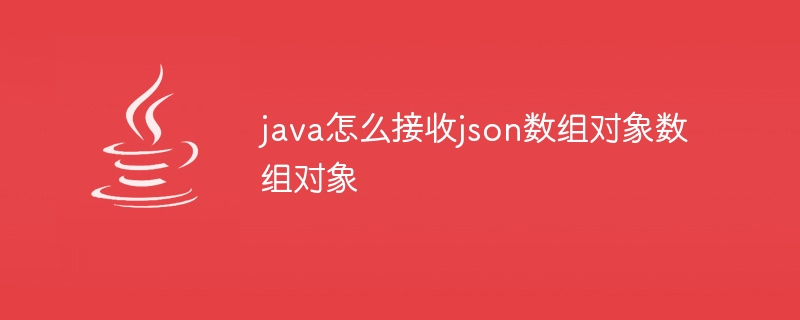 java怎么接收json数组对象数组对象