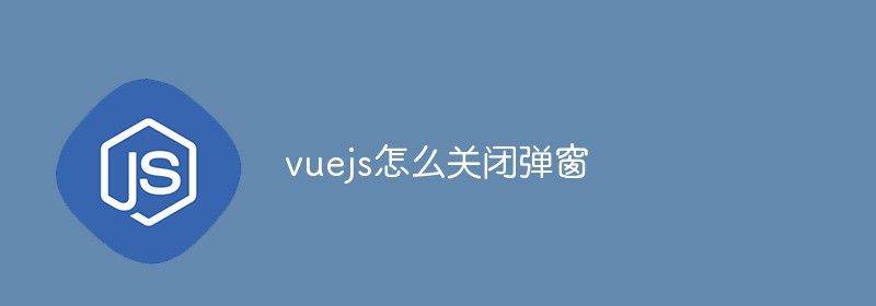 vuejs怎么关闭弹窗