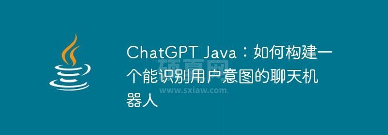 ChatGPT Java：如何构建一个能识别用户意图的聊天机器人