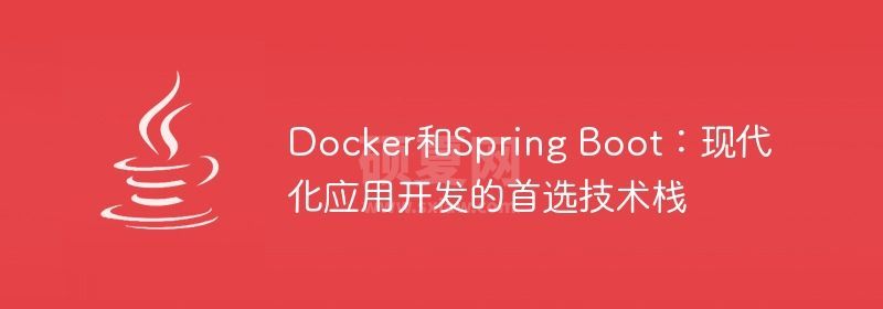 Docker和Spring Boot：现代化应用开发的首选技术栈