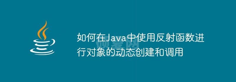 如何在Java中使用反射函数进行对象的动态创建和调用