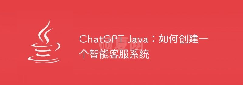 ChatGPT Java：如何创建一个智能客服系统