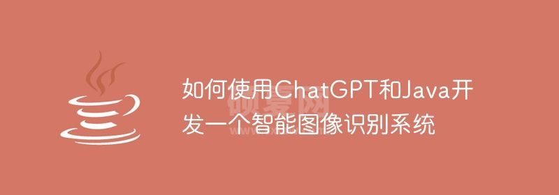 如何使用ChatGPT和Java开发一个智能图像识别系统