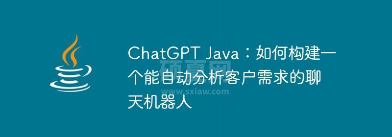 ChatGPT Java：如何构建一个能自动分析客户需求的聊天机器人