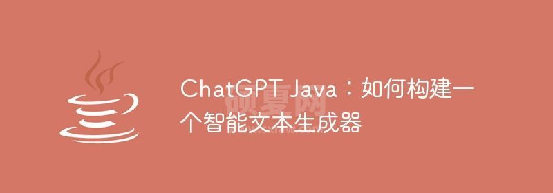 ChatGPT Java：如何构建一个智能文本生成器