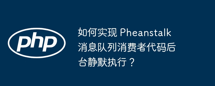 如何实现 Pheanstalk 消息队列消费者代码后台静默执行？