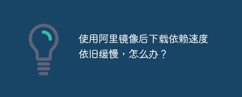 使用阿里镜像后下载依赖速度依旧缓慢，怎么办？