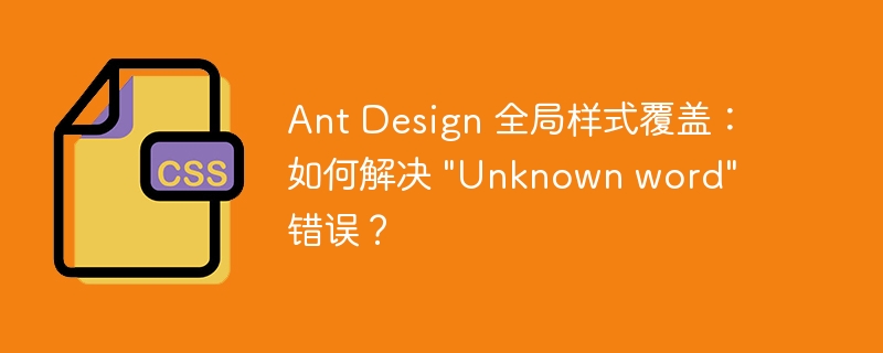 Ant Design 全局样式覆盖：如何解决 &quot;Unknown word&quot; 错误？