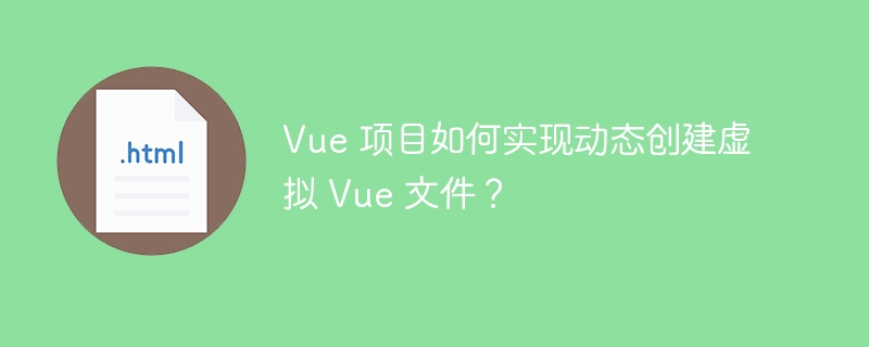 Vue 项目如何实现动态创建虚拟 Vue 文件？